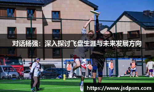 对话杨强：深入探讨飞盘生涯与未来发展方向