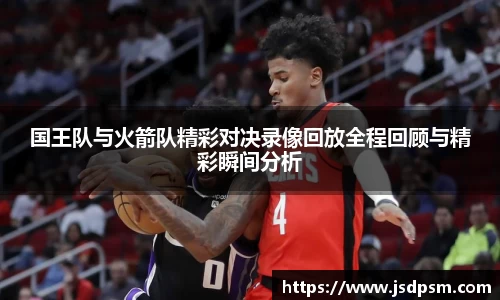国王队与火箭队精彩对决录像回放全程回顾与精彩瞬间分析