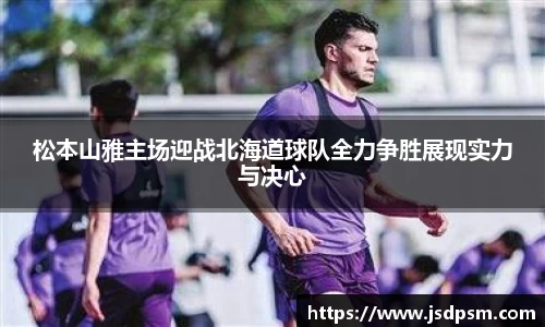 松本山雅主场迎战北海道球队全力争胜展现实力与决心