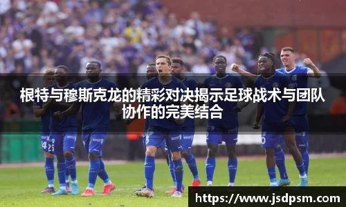 根特与穆斯克龙的精彩对决揭示足球战术与团队协作的完美结合