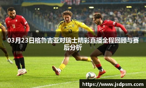 03月23日格鲁吉亚对瑞士精彩直播全程回顾与赛后分析